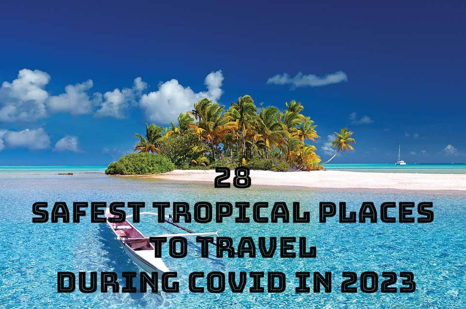 28 Safest Tropical Places To Travel During Covid In 2023